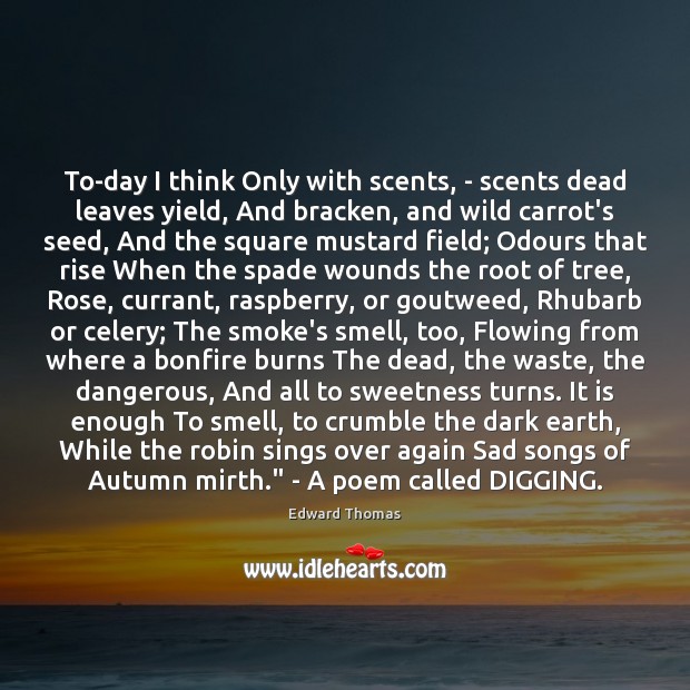 To-day I think Only with scents, – scents dead leaves yield, And Edward Thomas Picture Quote