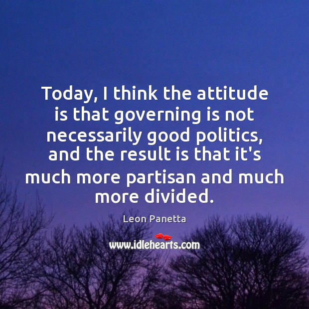Today, I think the attitude is that governing is not necessarily good Leon Panetta Picture Quote