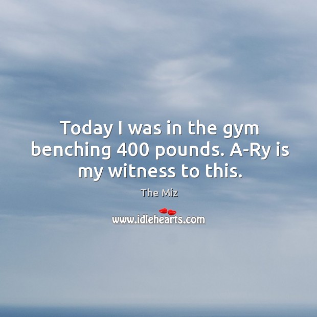 Today I was in the gym benching 400 pounds. A-Ry is my witness to this. The Miz Picture Quote