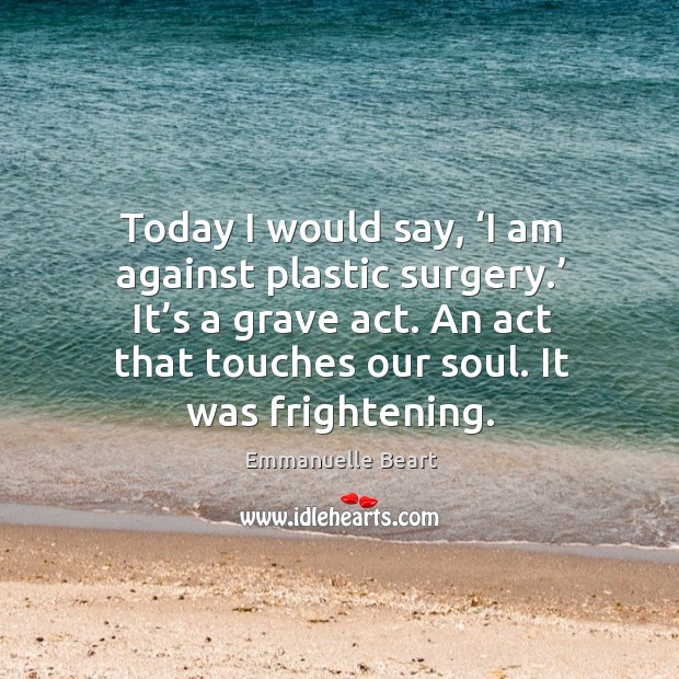 Today I would say, ‘i am against plastic surgery.’ it’s a grave act. An act that touches our soul. Image