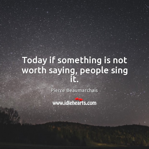 Today if something is not worth saying, people sing it. Pierre Beaumarchais Picture Quote
