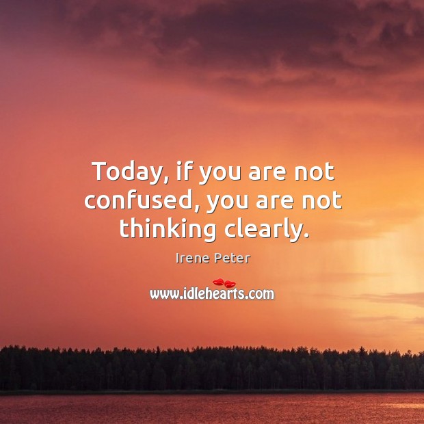Today, if you are not confused, you are not thinking clearly. Irene Peter Picture Quote