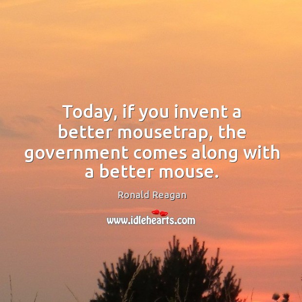 Today, if you invent a better mousetrap, the government comes along with a better mouse. Image