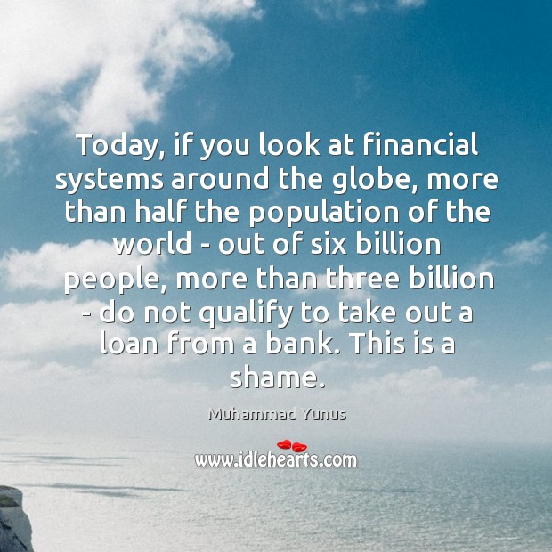 Today, if you look at financial systems around the globe, more than Muhammad Yunus Picture Quote