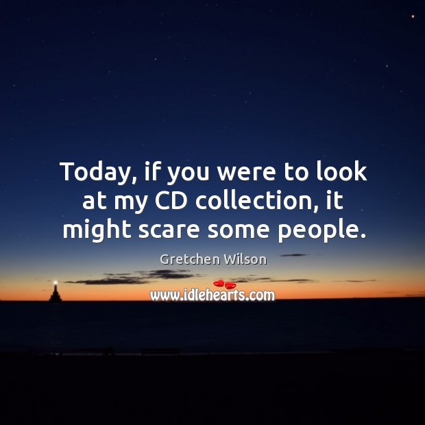 Today, if you were to look at my cd collection, it might scare some people. Gretchen Wilson Picture Quote