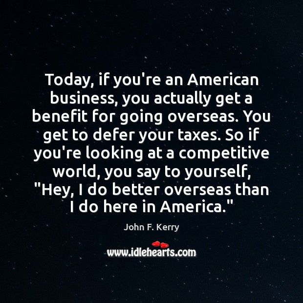 Today, if you’re an American business, you actually get a benefit for John F. Kerry Picture Quote