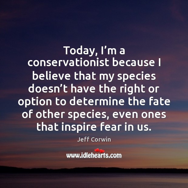 Today, I’m a conservationist because I believe that my species doesn’ Jeff Corwin Picture Quote