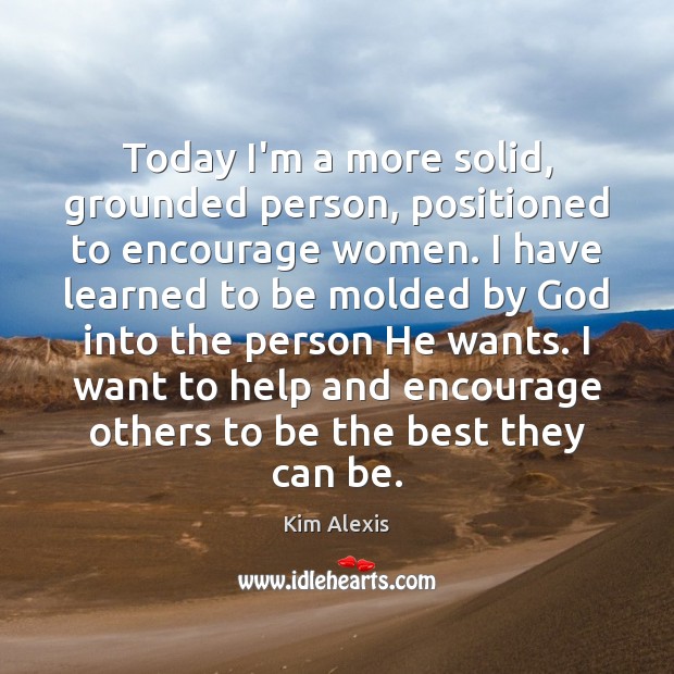 Today I’m a more solid, grounded person, positioned to encourage women. I Kim Alexis Picture Quote