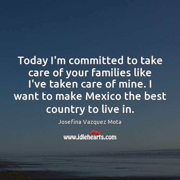 Today I’m committed to take care of your families like I’ve taken Josefina Vazquez Mota Picture Quote