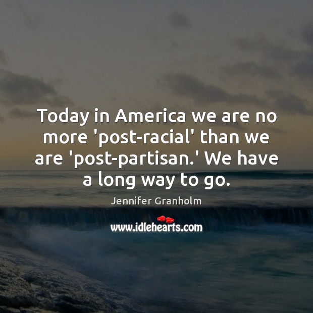 Today in America we are no more ‘post-racial’ than we are ‘post-partisan. Jennifer Granholm Picture Quote