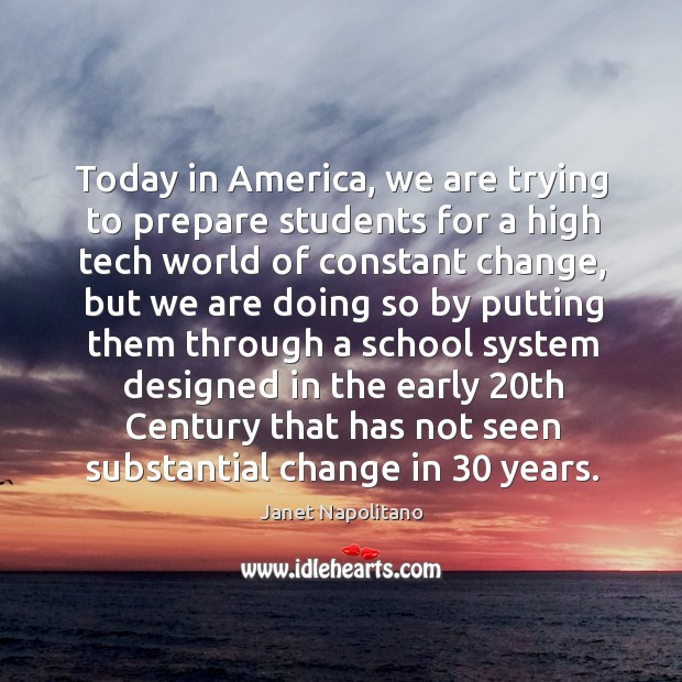Today in america, we are trying to prepare students for a high tech world of constant change Janet Napolitano Picture Quote