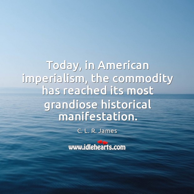 Today, in american imperialism, the commodity has reached its most grandiose historical manifestation. C. L. R. James Picture Quote