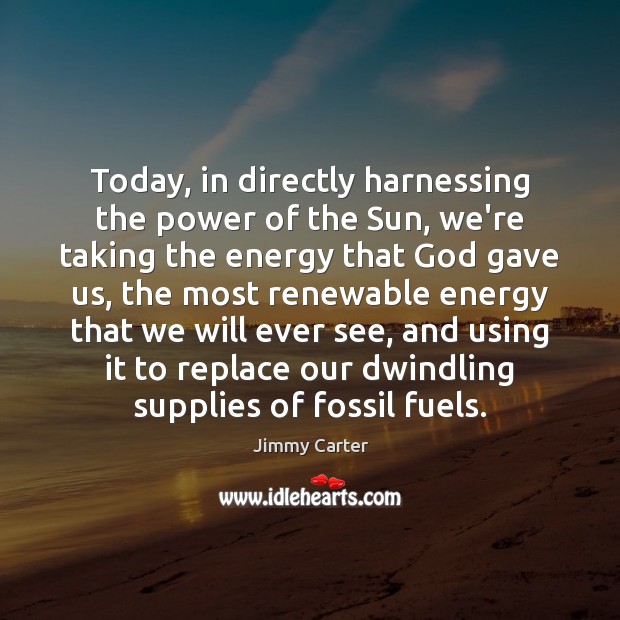 Today, in directly harnessing the power of the Sun, we’re taking the Jimmy Carter Picture Quote