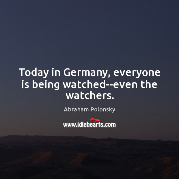 Today in Germany, everyone is being watched–even the watchers. Abraham Polonsky Picture Quote