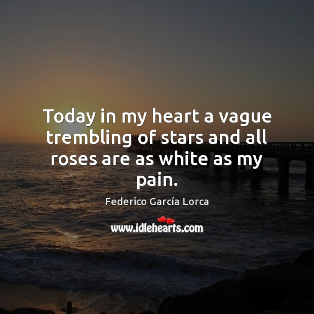Today in my heart a vague trembling of stars and all roses are as white as my pain. Federico García Lorca Picture Quote