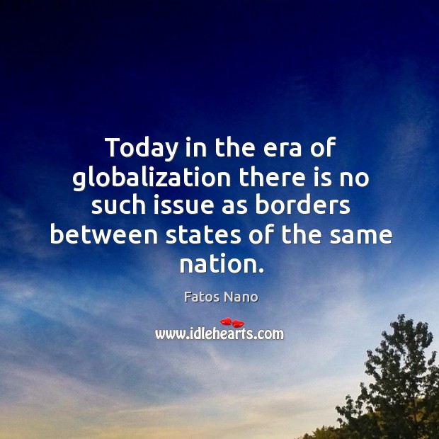 Today in the era of globalization there is no such issue as borders between states of the same nation. Fatos Nano Picture Quote