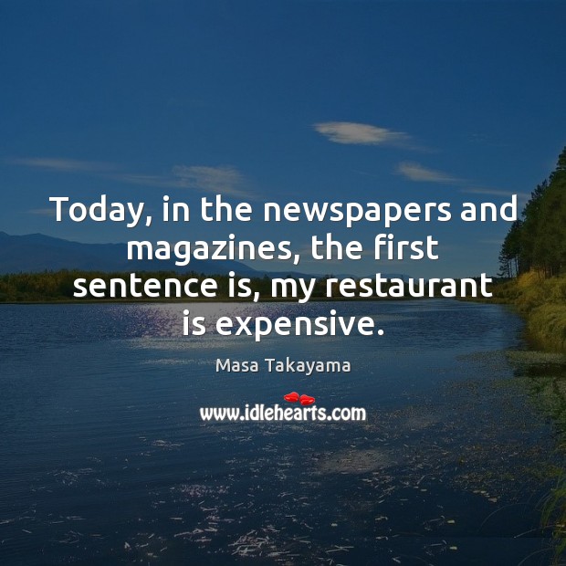 Today, in the newspapers and magazines, the first sentence is, my restaurant is expensive. Masa Takayama Picture Quote