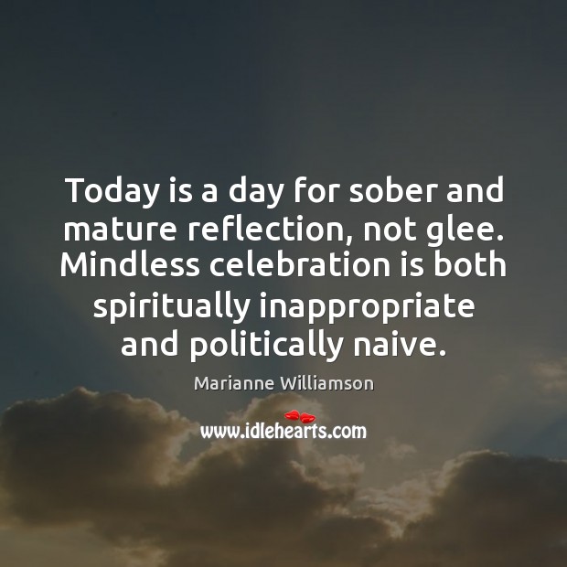 Today is a day for sober and mature reflection, not glee. Mindless Marianne Williamson Picture Quote
