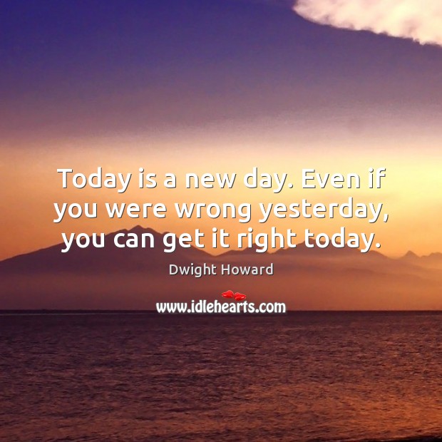 Today is a new day. Even if you were wrong yesterday, you can get it right today. Dwight Howard Picture Quote