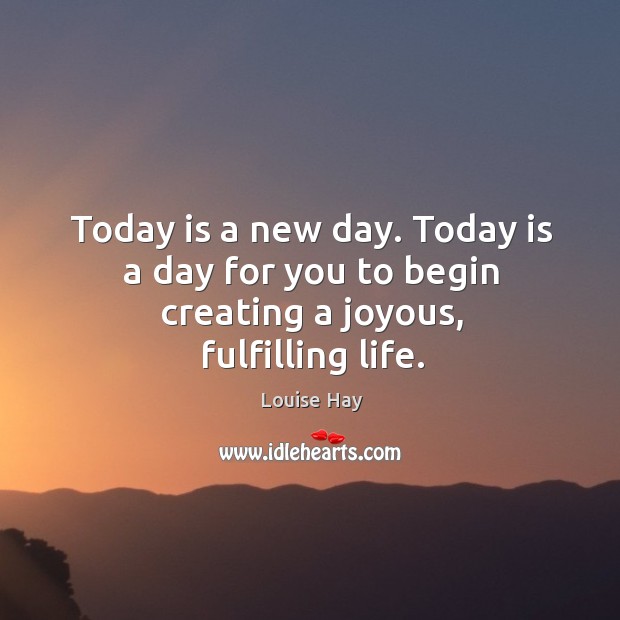Today is a new day. Today is a day for you to begin creating a joyous, fulfilling life. Louise Hay Picture Quote