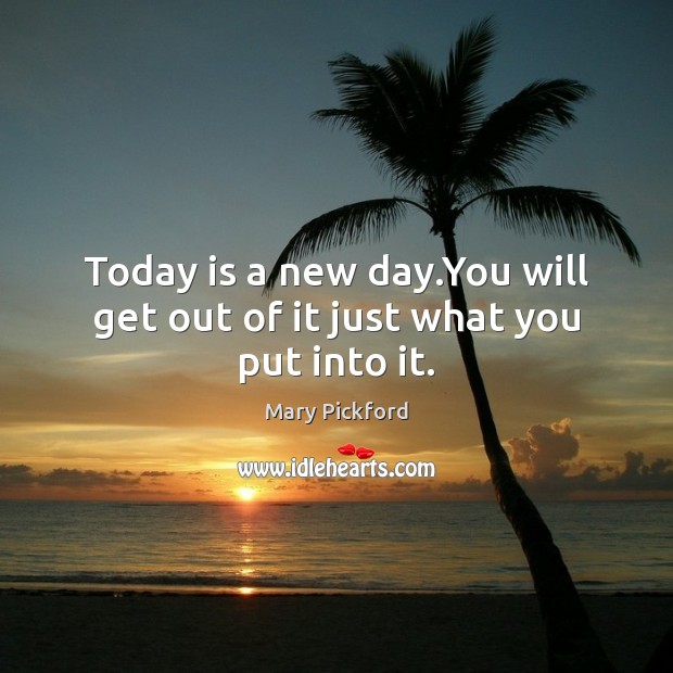 Today is a new day.You will get out of it just what you put into it. Mary Pickford Picture Quote