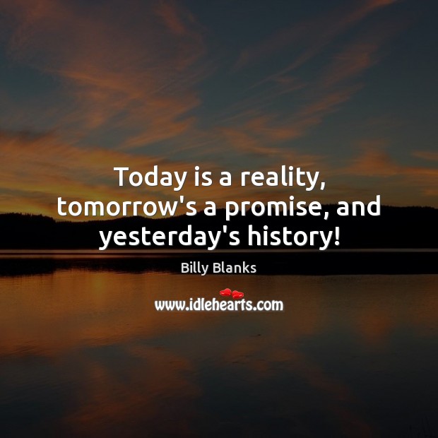 Today is a reality, tomorrow’s a promise, and yesterday’s history! 