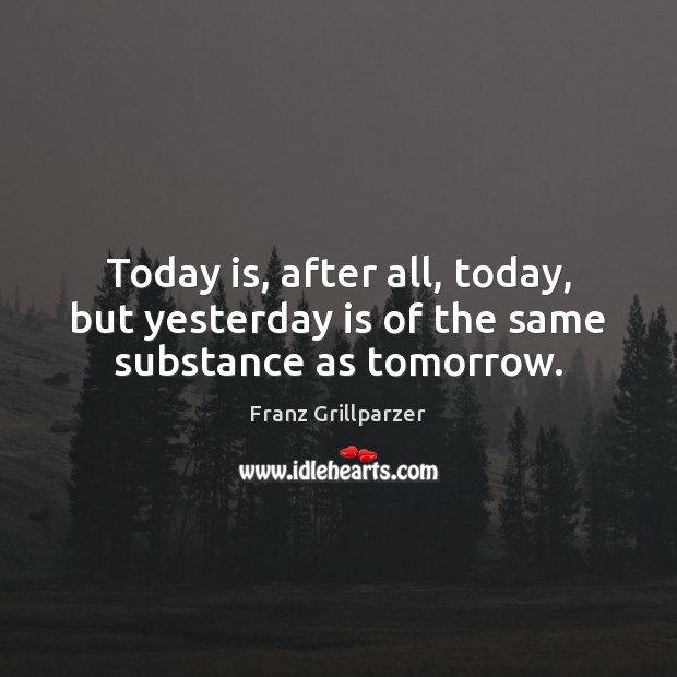 Today is, after all, today, but yesterday is of the same substance as tomorrow. Franz Grillparzer Picture Quote