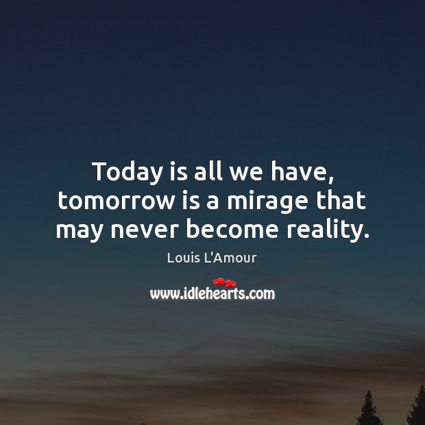 Today is all we have, tomorrow is a mirage that may never become reality. Louis L’Amour Picture Quote