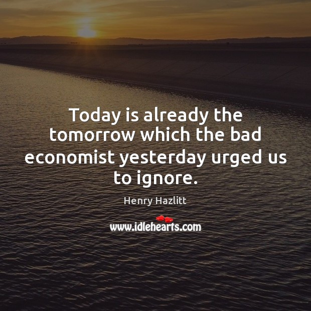 Today is already the tomorrow which the bad economist yesterday urged us to ignore. Image