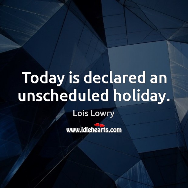 Today is declared an unscheduled holiday. Lois Lowry Picture Quote