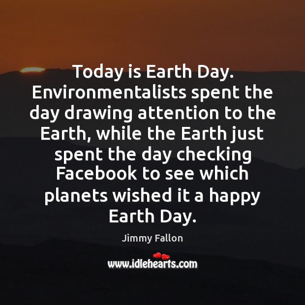 Today is Earth Day. Environmentalists spent the day drawing attention to the Jimmy Fallon Picture Quote