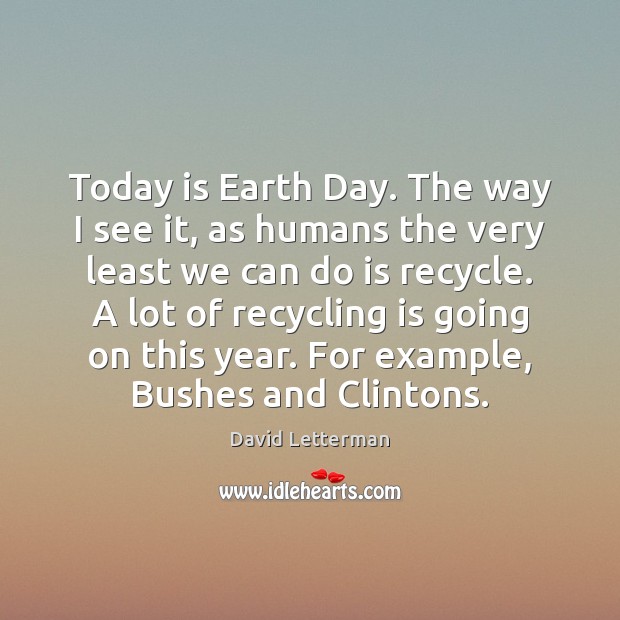 Today is Earth Day. The way I see it, as humans the David Letterman Picture Quote