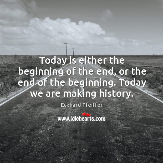 Today is either the beginning of the end, or the end of the beginning. Today we are making history. Eckhard Pfeiffer Picture Quote