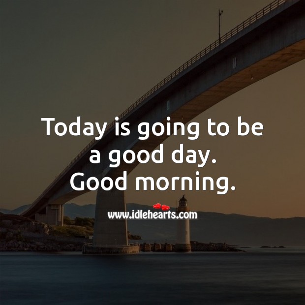 Today is going to be a good day. Good morning. Good Morning Quotes Image
