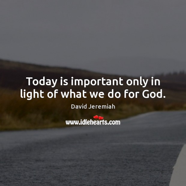 Today is important only in light of what we do for God. David Jeremiah Picture Quote