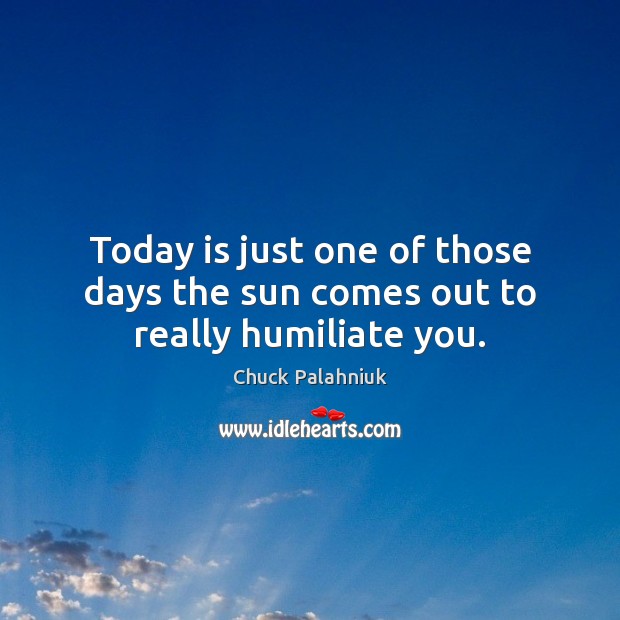 Today is just one of those days the sun comes out to really humiliate you. Chuck Palahniuk Picture Quote
