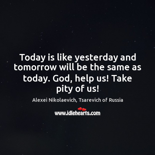 Today is like yesterday and tomorrow will be the same as today. Alexei Nikolaevich, Tsarevich of Russia Picture Quote