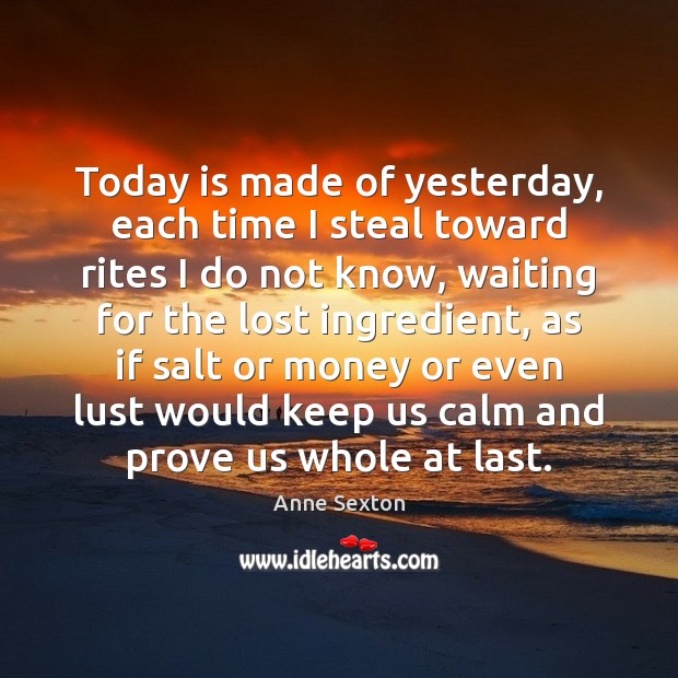 Today is made of yesterday, each time I steal toward rites I Anne Sexton Picture Quote