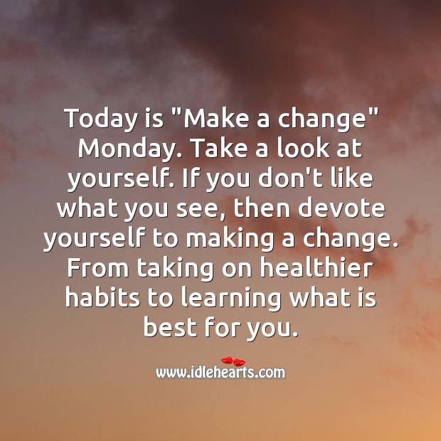 Today is “Make a change” Monday. Take a look at yourself, and make changes if needed. Image