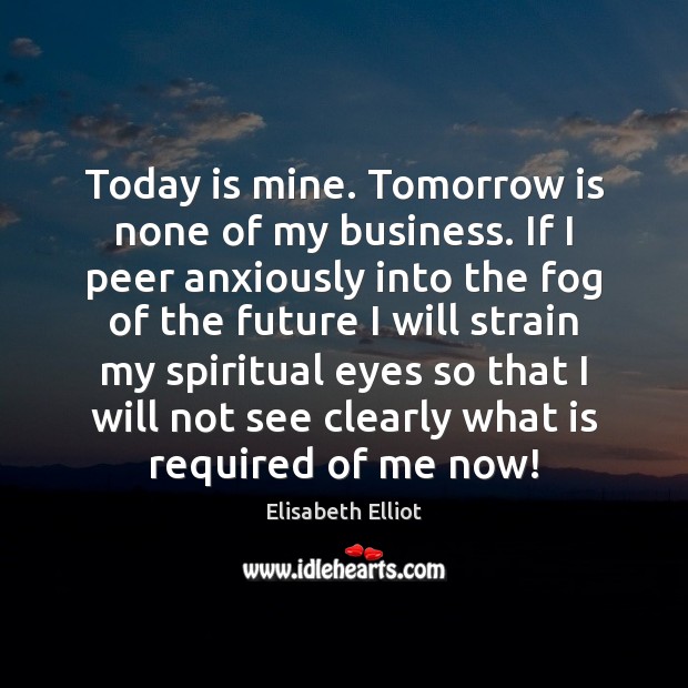 Today is mine. Tomorrow is none of my business. If I peer Elisabeth Elliot Picture Quote