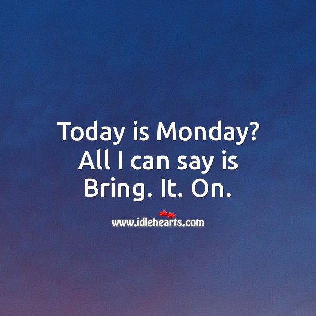 Today is Monday? All I can say is Bring. It. On. Image
