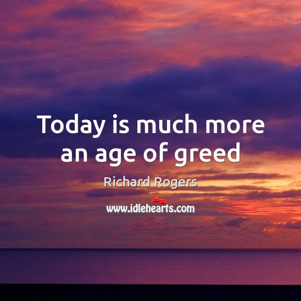 Today is much more an age of greed Richard Rogers Picture Quote