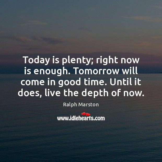 Today is plenty; right now is enough. Tomorrow will come in good Ralph Marston Picture Quote