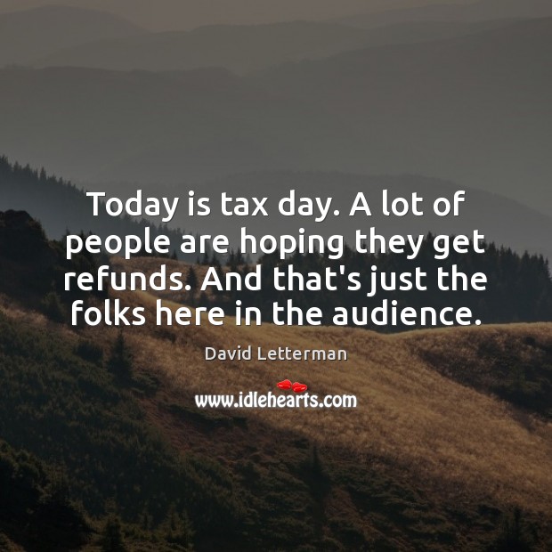 Today is tax day. A lot of people are hoping they get David Letterman Picture Quote