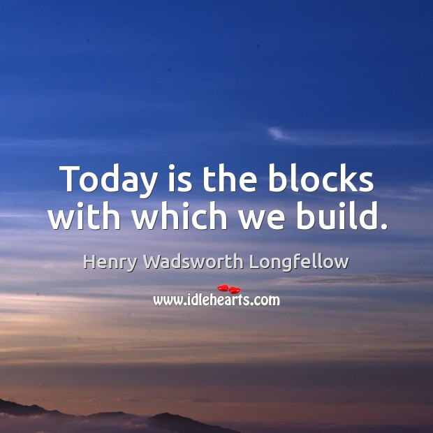 Today is the blocks with which we build. Henry Wadsworth Longfellow Picture Quote