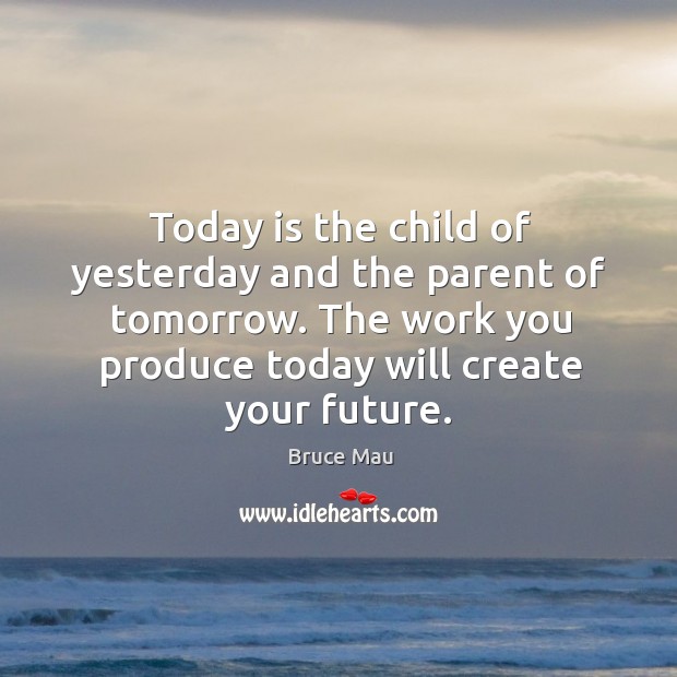 Today is the child of yesterday and the parent of tomorrow. The Bruce Mau Picture Quote