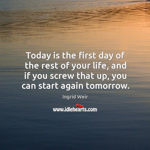 Today is the first day of the rest of your life, and Ingrid Weir Picture Quote