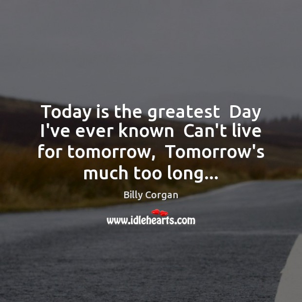 Today is the greatest  Day I’ve ever known  Can’t live for tomorrow, Billy Corgan Picture Quote