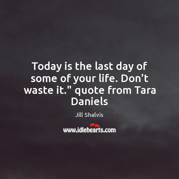 Today is the last day of some of your life. Don’t waste it.” quote from Tara Daniels Jill Shalvis Picture Quote