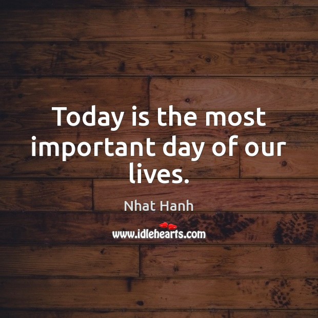 Today is the most important day of our lives. Nhat Hanh Picture Quote